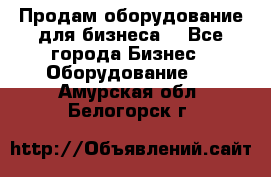 Продам оборудование для бизнеса  - Все города Бизнес » Оборудование   . Амурская обл.,Белогорск г.